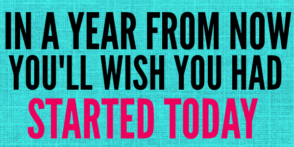 In a year from now you'll wish you had started today